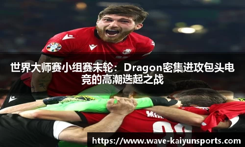 世界大师赛小组赛末轮：Dragon密集进攻包头电竞的高潮迭起之战